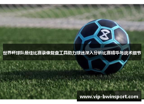 世界杯球队最佳比赛录像复盘工具助力球迷深入分析比赛精华与战术细节