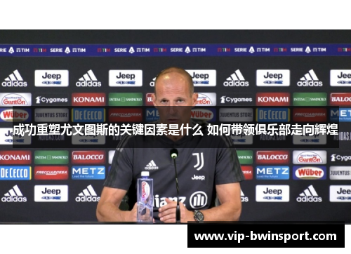 成功重塑尤文图斯的关键因素是什么 如何带领俱乐部走向辉煌