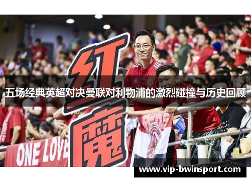 五场经典英超对决曼联对利物浦的激烈碰撞与历史回顾