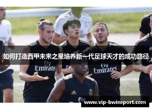 如何打造西甲未来之星培养新一代足球天才的成功路径