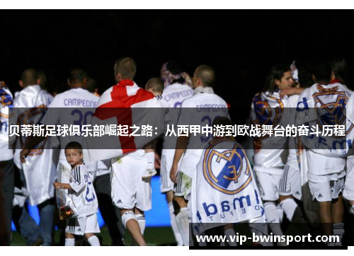 贝蒂斯足球俱乐部崛起之路：从西甲中游到欧战舞台的奋斗历程