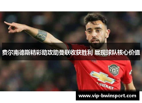 费尔南德斯精彩助攻助曼联收获胜利 展现球队核心价值
