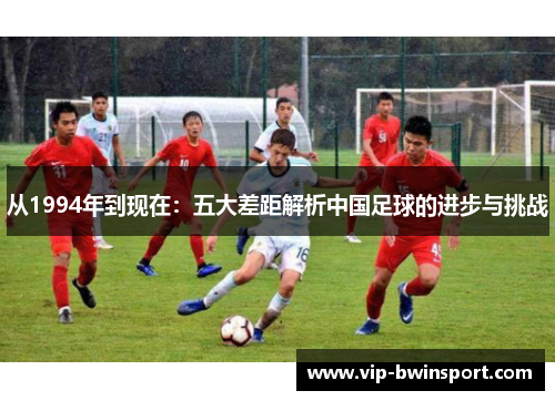 从1994年到现在：五大差距解析中国足球的进步与挑战
