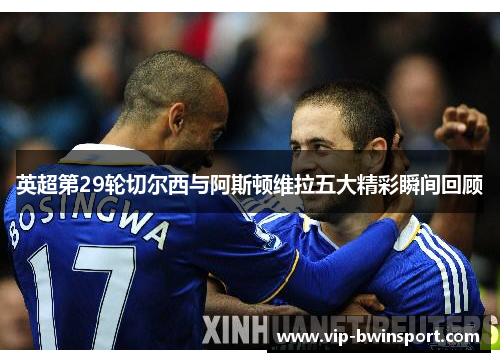 英超第29轮切尔西与阿斯顿维拉五大精彩瞬间回顾