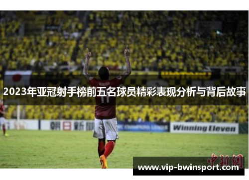 2023年亚冠射手榜前五名球员精彩表现分析与背后故事