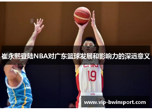 崔永熙登陆NBA对广东篮球发展和影响力的深远意义