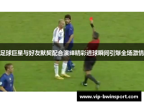 足球巨星与好友默契配合演绎精彩进球瞬间引爆全场激情