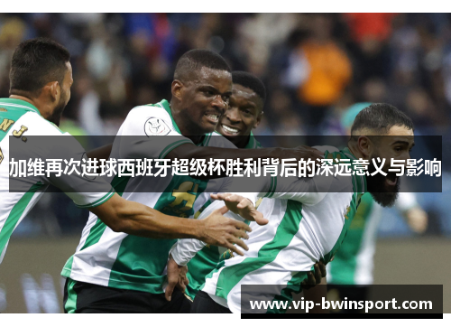加维再次进球西班牙超级杯胜利背后的深远意义与影响