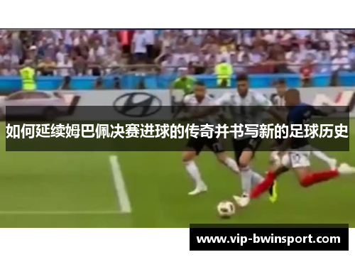 如何延续姆巴佩决赛进球的传奇并书写新的足球历史