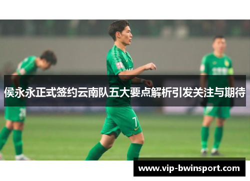 侯永永正式签约云南队五大要点解析引发关注与期待
