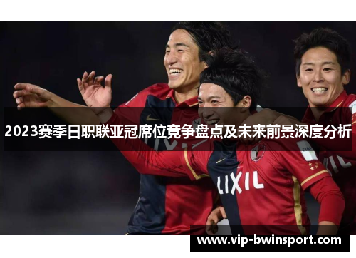 2023赛季日职联亚冠席位竞争盘点及未来前景深度分析