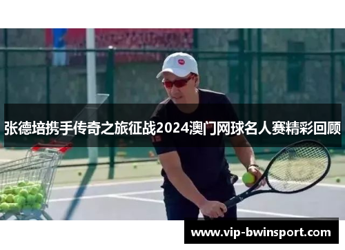 张德培携手传奇之旅征战2024澳门网球名人赛精彩回顾