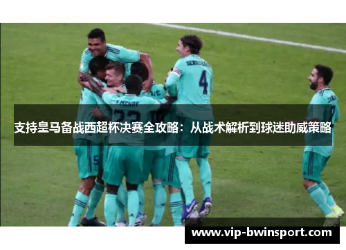 支持皇马备战西超杯决赛全攻略：从战术解析到球迷助威策略