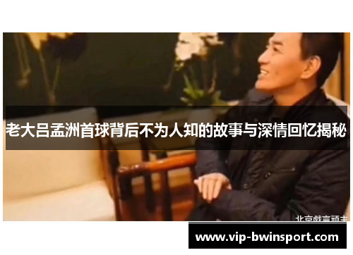 老大吕孟洲首球背后不为人知的故事与深情回忆揭秘