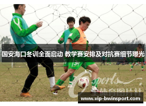 国安海口冬训全面启动 教学赛安排及对抗赛细节曝光