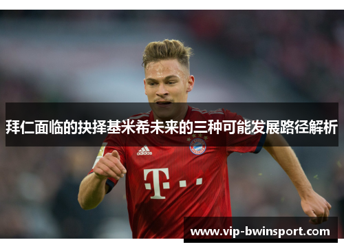 拜仁面临的抉择基米希未来的三种可能发展路径解析
