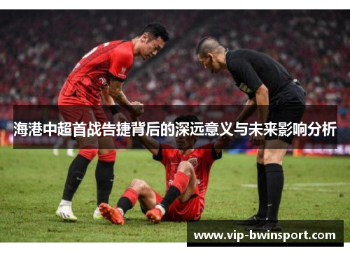 海港中超首战告捷背后的深远意义与未来影响分析