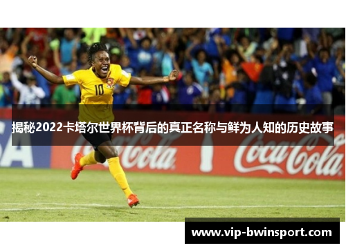 揭秘2022卡塔尔世界杯背后的真正名称与鲜为人知的历史故事
