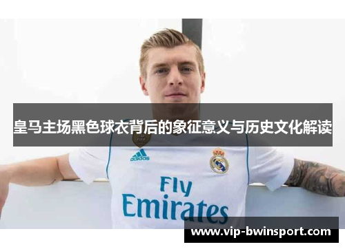 皇马主场黑色球衣背后的象征意义与历史文化解读
