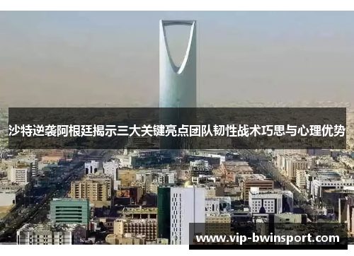 沙特逆袭阿根廷揭示三大关键亮点团队韧性战术巧思与心理优势